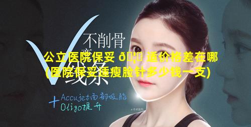 公立医院保妥 🦆 适价格差在哪(医院保妥适瘦脸针多少钱一支)